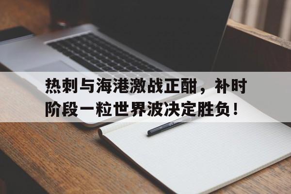 热刺与海港激战正酣，补时阶段一粒世界波决定胜负！