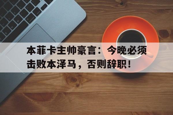 本菲卡主帅豪言：今晚必须击败本泽马，否则辞职！