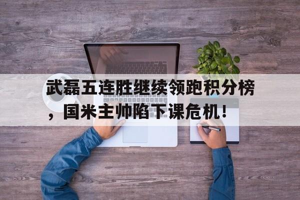 半岛体育官方网站-武磊五连胜继续领跑积分榜，国米主帅陷下课危机！武磊成绩单-半岛体育官方网站