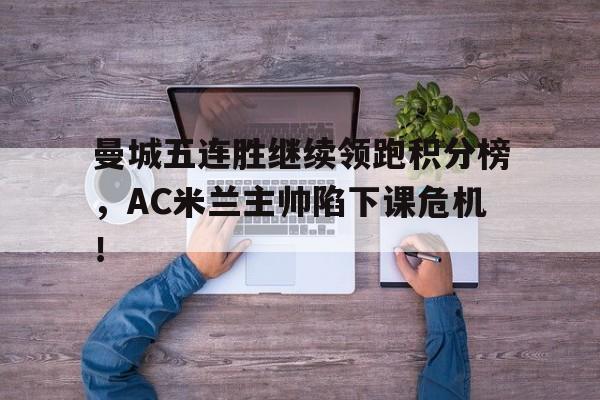 半岛体育官方网站-曼城五连胜继续领跑积分榜，AC米兰主帅陷下课危机！-半岛体育官方网站