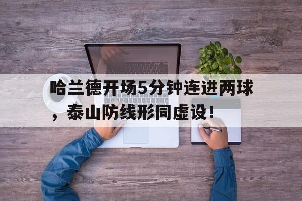 半岛体育官方网站-哈兰德开场5分钟连进两球，泰山防线形同虚设！网球场地种类有哪些-半岛体育官方网站