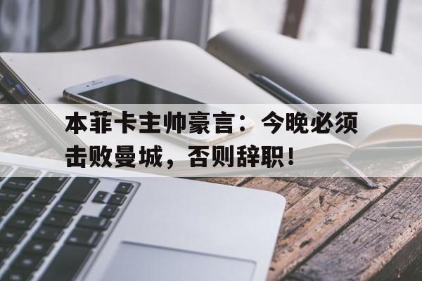 半岛体育官网-本菲卡主帅豪言：今晚必须击败曼城，否则辞职！-半岛体育官网