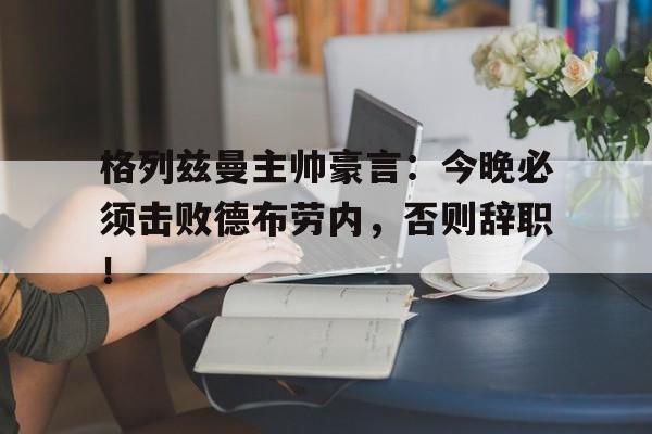 半岛体育-格列兹曼主帅豪言：今晚必须击败德布劳内，否则辞职！-半岛体育