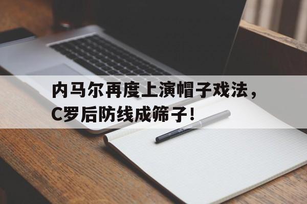 半岛体育-内马尔再度上演帽子戏法，C罗后防线成筛子！-半岛体育