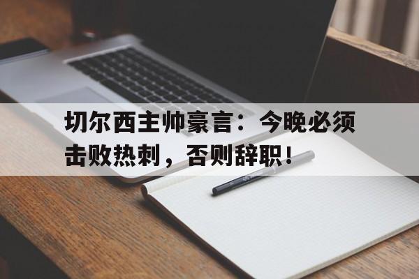 半岛体育APP-切尔西主帅豪言：今晚必须击败热刺，否则辞职！切尔西主帅豪言今晚必须击败热刺,否则辞职了吗-半岛体育APP