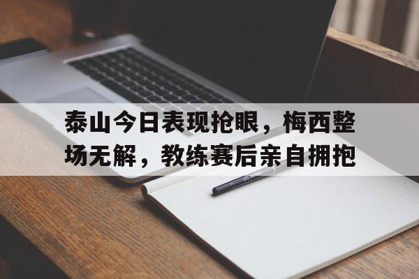 半岛体育官网-泰山今日表现抢眼，梅西整场无解，教练赛后亲自拥抱-半岛体育官网