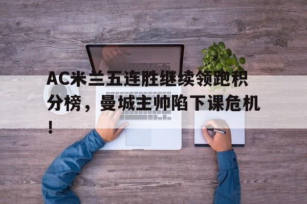 半岛体育-AC米兰五连胜继续领跑积分榜，曼城主帅陷下课危机！ac米兰积分榜排名-半岛体育