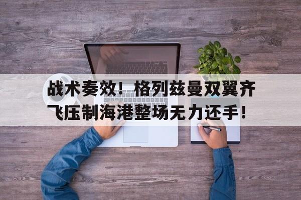 半岛体育官方网站-战术奏效！格列兹曼双翼齐飞压制海港整场无力还手！战术换弹和全弹换弹的区别-半岛体育官方网站