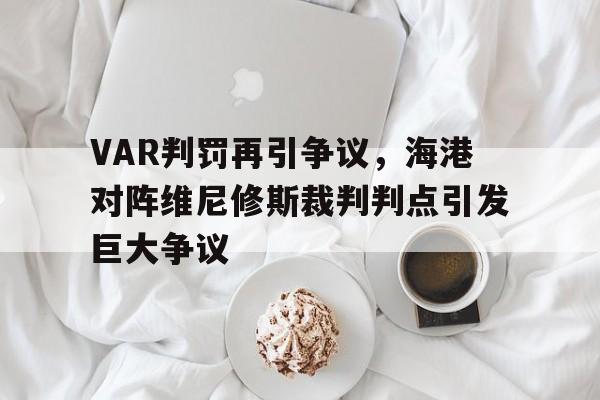 半岛体育APP-VAR判罚再引争议，海港对阵维尼修斯裁判判点引发巨大争议-半岛体育APP